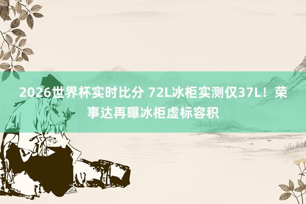 2026世界杯实时比分 72L冰柜实测仅37L!荣事达再曝冰柜虚标容积
