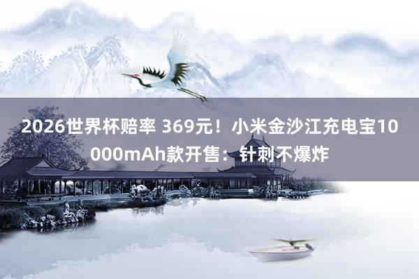 2026世界杯赔率 369元!小米金沙江充电宝10000mAh款开售:针刺不爆炸