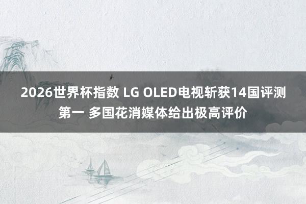 2026世界杯指数 LG OLED电视斩获14国评测第一 多国花消媒体给出极高评价