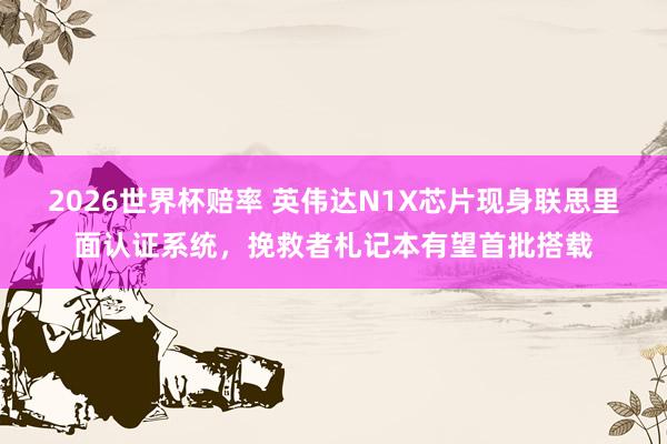 2026世界杯赔率 英伟达N1X芯片现身联思里面认证系统,挽救者札记本有望首批搭载