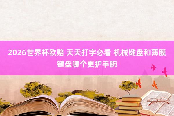 2026世界杯欧赔 天天打字必看 机械键盘和薄膜键盘哪个更护手腕