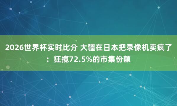 2026世界杯实时比分 大疆在日本把录像机卖疯了:狂揽72.5%的市集份额