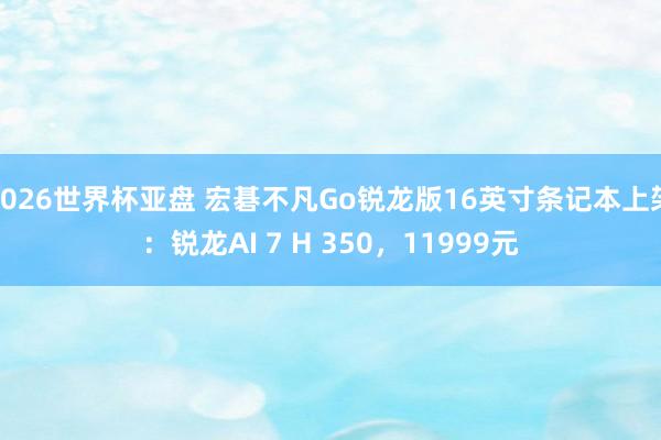2026世界杯亚盘 宏碁不凡Go锐龙版16英寸条记本上架:锐龙AI 7 H 350,11999元