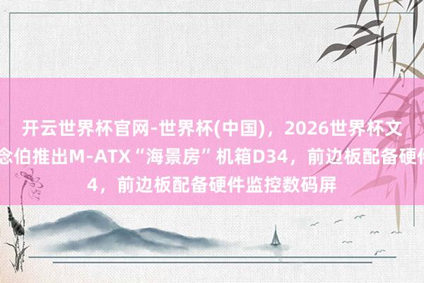 开云世界杯官网-世界杯(中国),2026世界杯文字直播 乔念念伯推出M-ATX“海景房”机箱D34,前边板配备硬件监控数码屏