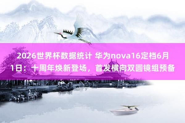 2026世界杯数据统计 华为nova16定档6月1日:十周年焕新登场,首发横向双圆镜组预备