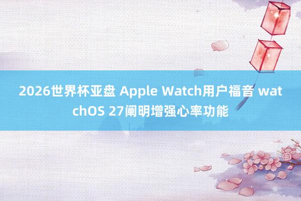 2026世界杯亚盘 Apple Watch用户福音 watchOS 27阐明增强心率功能