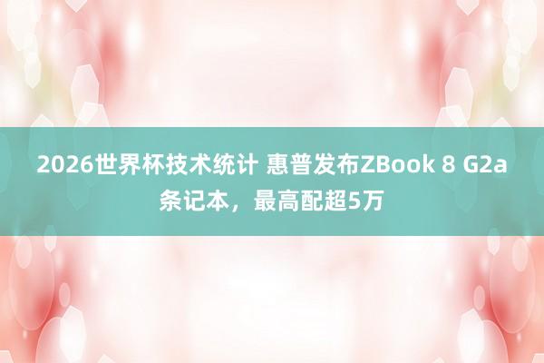 2026世界杯技术统计 惠普发布ZBook 8 G2a条记本,最高配超5万