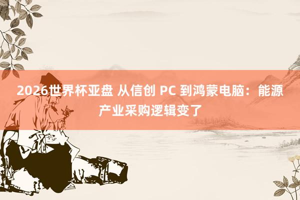 2026世界杯亚盘 从信创 PC 到鸿蒙电脑:能源产业采购逻辑变了