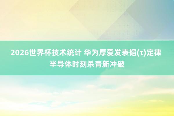 2026世界杯技术统计 华为厚爱发表韬(τ)定律 半导体时刻杀青新冲破