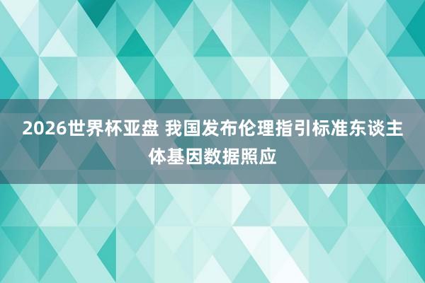 2026世界杯亚盘 我国发布伦理指引标准东谈主体基因数据照应