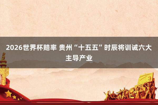 2026世界杯赔率 贵州“十五五”时辰将训诫六大主导产业