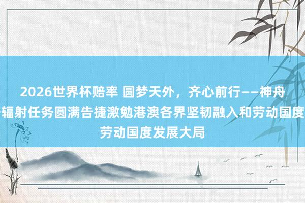 2026世界杯赔率 圆梦天外,齐心前行——神舟二十三号辐射任务圆满告捷激勉港澳各界坚韧融入和劳动国度发展大局