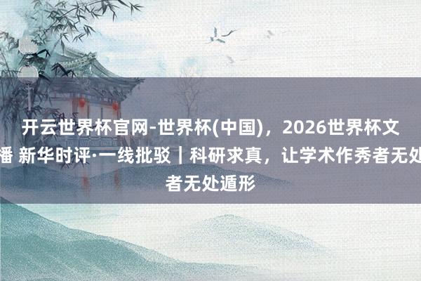 开云世界杯官网-世界杯(中国),2026世界杯文字直播 新华时评·一线批驳|科研求真,让学术作秀者无处遁形
