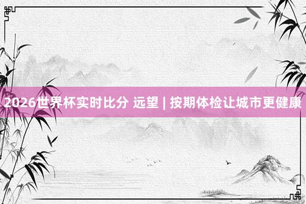 2026世界杯实时比分 远望 | 按期体检让城市更健康