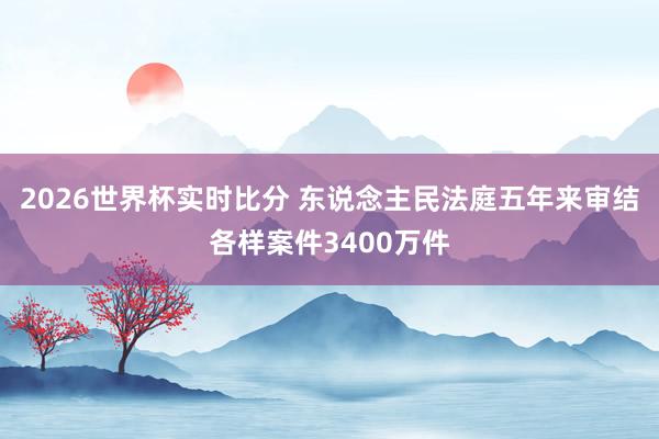 2026世界杯实时比分 东说念主民法庭五年来审结各样案件3400万件