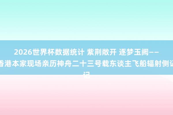 2026世界杯数据统计 紫荆敞开 逐梦玉阙——香港本家现场亲历神舟二十三号载东谈主飞船辐射侧记