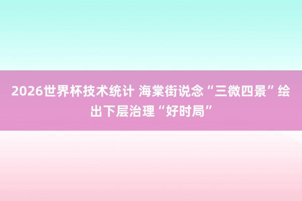 2026世界杯技术统计 海棠街说念“三微四景”绘出下层治理“好时局”