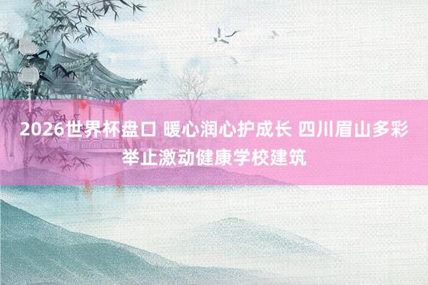 2026世界杯盘口 暖心润心护成长 四川眉山多彩举止激动健康学校建筑