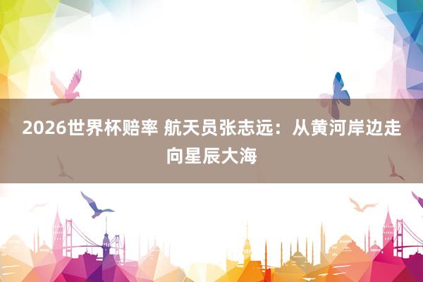 2026世界杯赔率 航天员张志远:从黄河岸边走向星辰大海