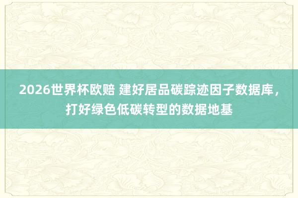 2026世界杯欧赔 建好居品碳踪迹因子数据库,打好绿色低碳转型的数据地基