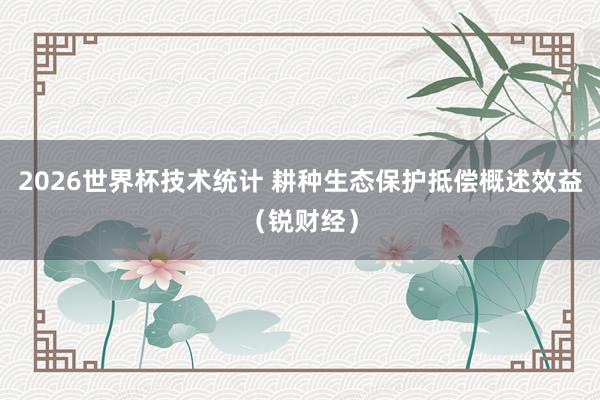 2026世界杯技术统计 耕种生态保护抵偿概述效益(锐财经)