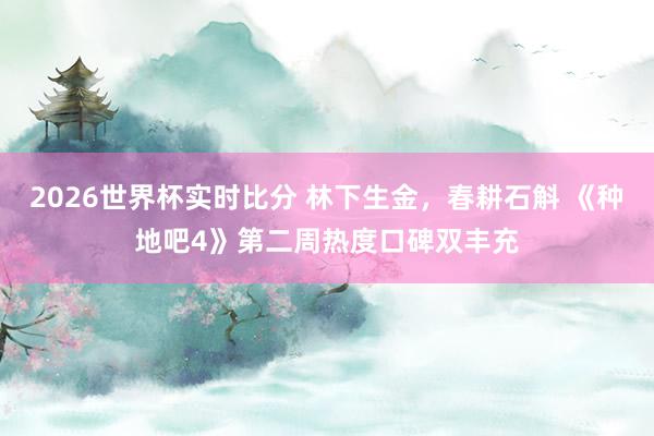 2026世界杯实时比分 林下生金,春耕石斛 《种地吧4》第二周热度口碑双丰充