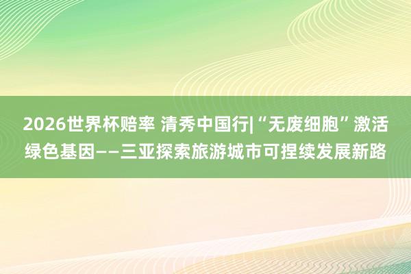 2026世界杯赔率 清秀中国行|“无废细胞”激活绿色基因——三亚探索旅游城市可捏续发展新路