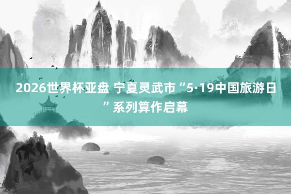 2026世界杯亚盘 宁夏灵武市“5·19中国旅游日”系列算作启幕