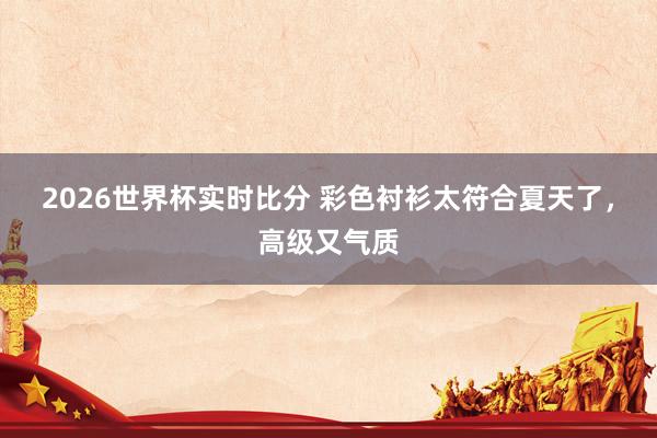 2026世界杯实时比分 彩色衬衫太符合夏天了,高级又气质