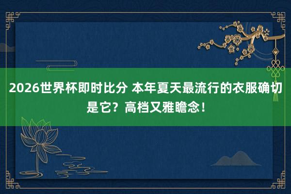 2026世界杯即时比分 本年夏天最流行的衣服确切是它?高档又雅瞻念!