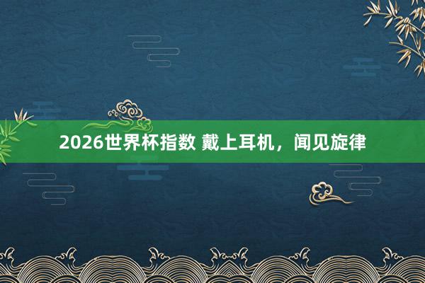 2026世界杯指数 戴上耳机，<a href=