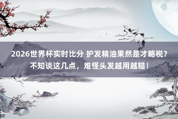 2026世界杯实时比分 护发精油果然是才略税?不知谈这几点,难怪头发越用越糙!