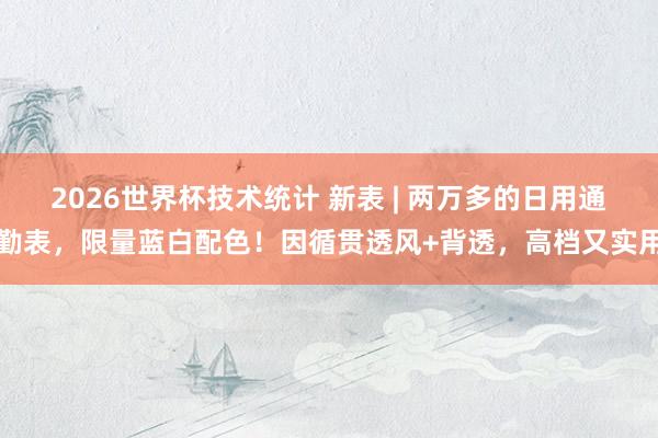 2026世界杯技术统计 新表 | 两万多的日用通勤表,限量蓝白配色!因循贯透风+背透,高档又实用