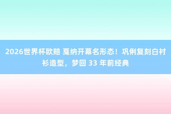 2026世界杯欧赔 戛纳开幕名形态!巩俐复刻白衬衫造型,梦回 33 年前经典