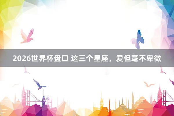 2026世界杯盘口 这三个星座，<a href=