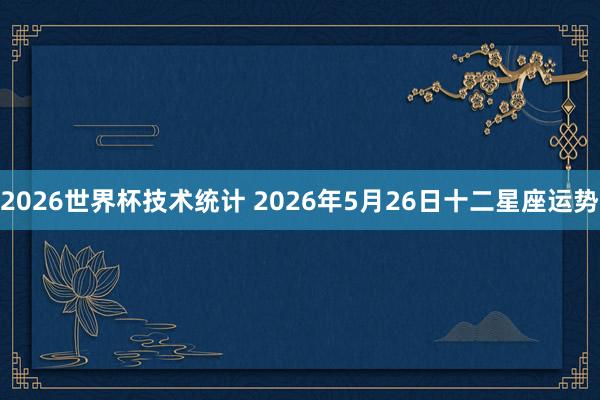 2026世界杯技术统计 2026年5月26日十二星座运势