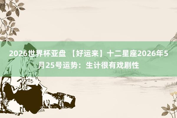 2026世界杯亚盘 【好运来】十二星座2026年5月25号运势:生计很有戏剧性