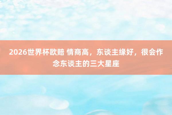 2026世界杯欧赔 情商高，东谈主缘好，<a href=