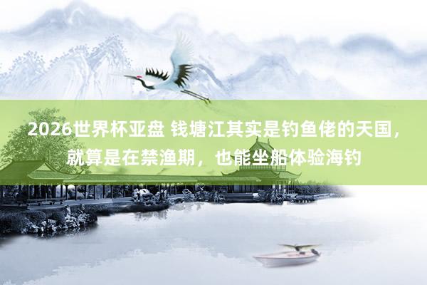 2026世界杯亚盘 钱塘江其实是钓鱼佬的天国,就算是在禁渔期,也能坐船体验海钓