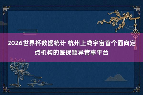 2026世界杯数据统计 杭州上线宇宙首个面向定点机构的医保颖异管事平台