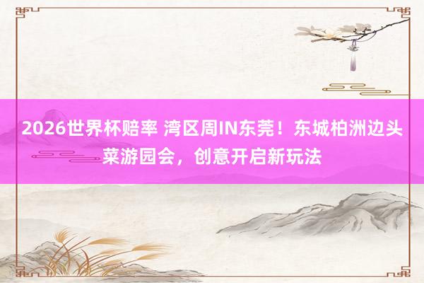 2026世界杯赔率 湾区周IN东莞!东城柏洲边头菜游园会,创意开启新玩法