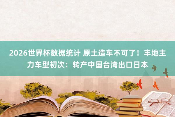 2026世界杯数据统计 原土造车不可了!丰地主力车型初次:转产中国台湾出口日本