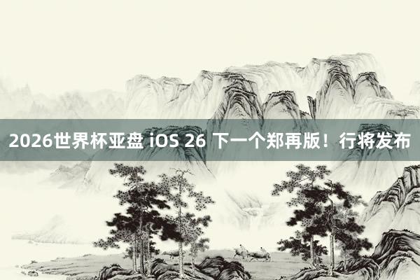 2026世界杯亚盘 iOS 26 下一个郑再版!行将发布