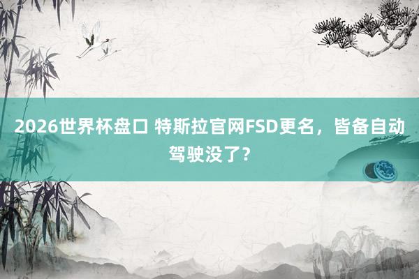 2026世界杯盘口 特斯拉官网FSD更名,皆备自动驾驶没了?