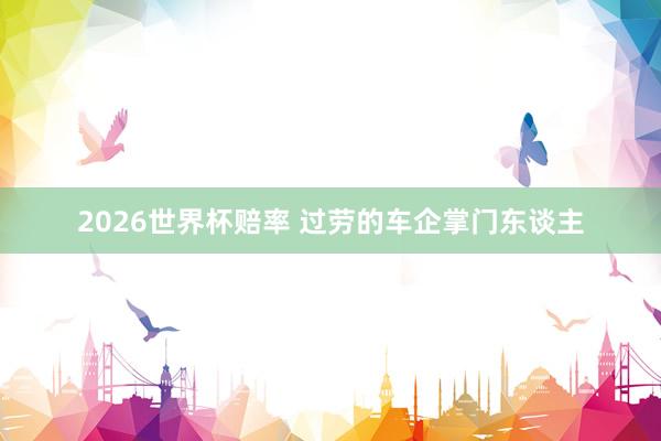2026世界杯赔率 过劳的车企掌门东谈主