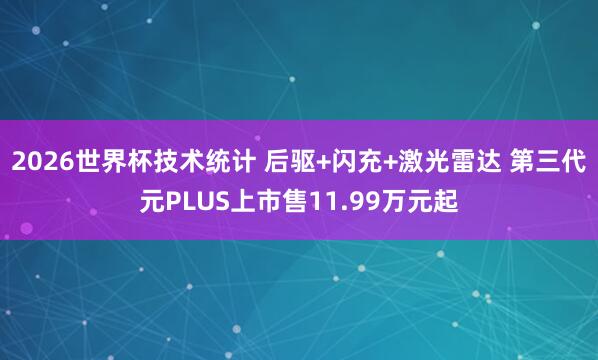 2026世界杯技术统计 后驱+闪充+激光雷达 第三代元PLUS上市售11.99万元起