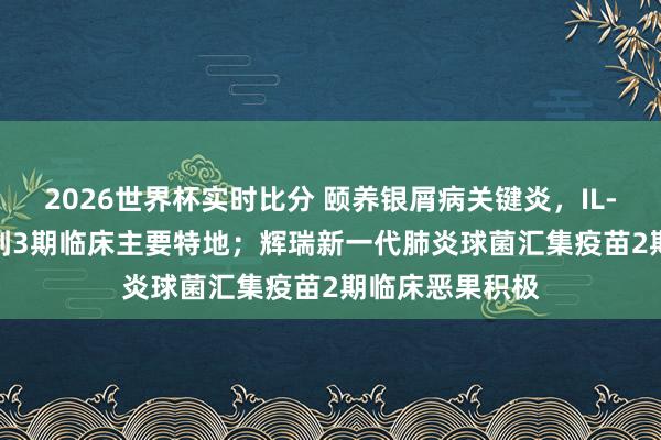 2026世界杯实时比分 颐养银屑病关键炎,IL-17A/F抗体达到3期临床主要特地;辉瑞新一代肺炎球菌汇集疫苗2期临床恶果积极
