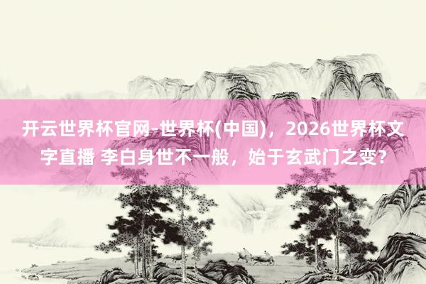 开云世界杯官网-世界杯(中国),2026世界杯文字直播 李白身世不一般,始于玄武门之变?