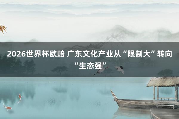 2026世界杯欧赔 广东文化产业从“限制大”转向“生态强”