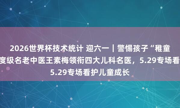 2026世界杯技术统计 迎六一|警惕孩子“稚童假象”!国度级名老中医王素梅领衔四大儿科名医,5.29专场看护儿童成长